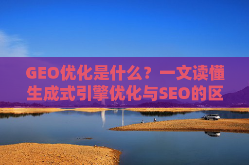 GEO优化是什么？一文读懂生成式引擎优化与SEO的区别（2026最新）